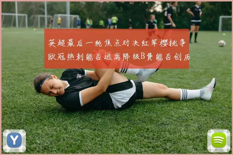 英超最后一轮焦点对决红军樱桃争欧冠热刺能否逃离降级B费能否创历史新高