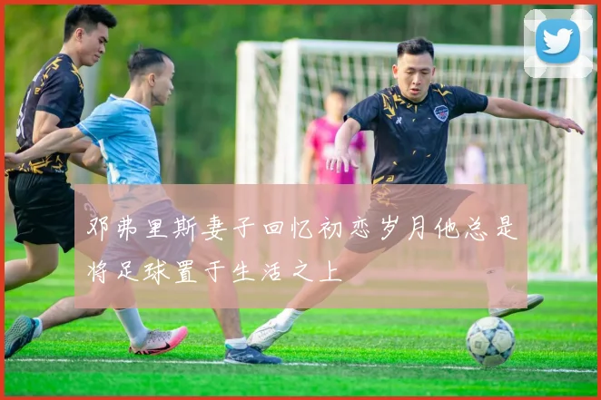 邓弗里斯妻子回忆初恋岁月他总是将足球置于生活之上