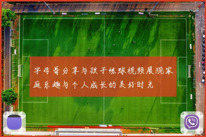 字母哥分享与孩子练球视频展现家庭乐趣与个人成长的美好时光