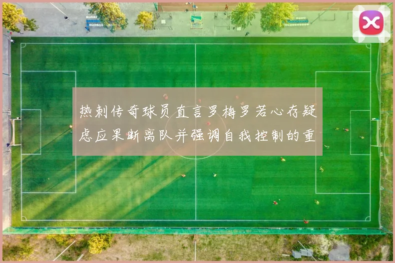 热刺传奇球员直言罗梅罗若心存疑虑应果断离队并强调自我控制的重要性