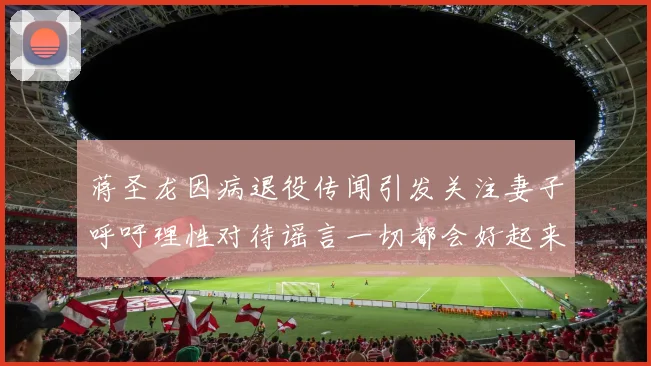 蒋圣龙因病退役传闻引发关注妻子呼吁理性对待谣言一切都会好起来