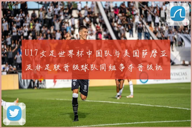 U17女足世界杯中国队与美国萨摩亚及非足联晋级球队同组争夺晋级机会