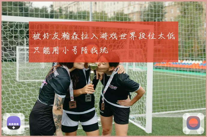 被好友瀚森拉入游戏世界段位太低只能用小号陪我玩
