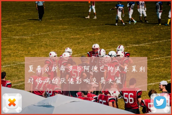 夏普分析希罗与阿德巴约关系莱利对伤病的厌倦影响交易决策