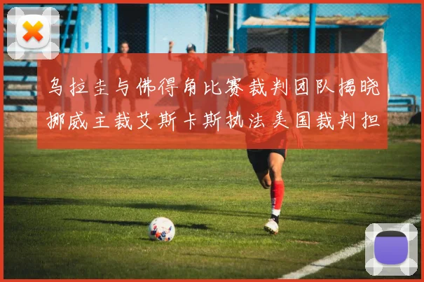 乌拉圭与佛得角比赛裁判团队揭晓挪威主裁艾斯卡斯执法美国裁判担任助理
