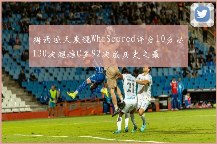 梅西逆天表现WhoScored评分10分达130次超越C罗92次成历史之最