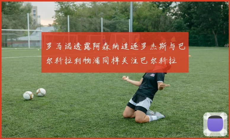 罗马诺透露阿森纳追逐罗杰斯与巴尔科拉利物浦同样关注巴尔科拉
