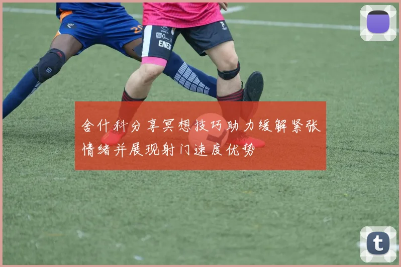 舍什科分享冥想技巧助力缓解紧张情绪并展现射门速度优势