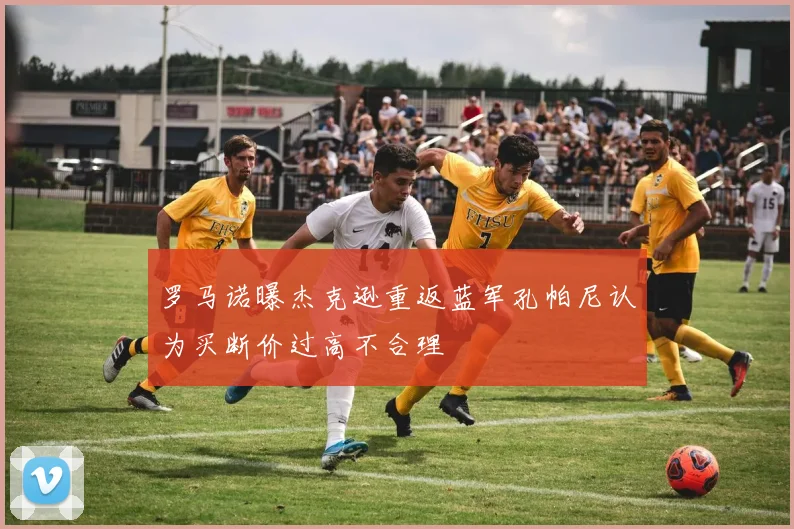 罗马诺曝杰克逊重返蓝军孔帕尼认为买断价过高不合理
