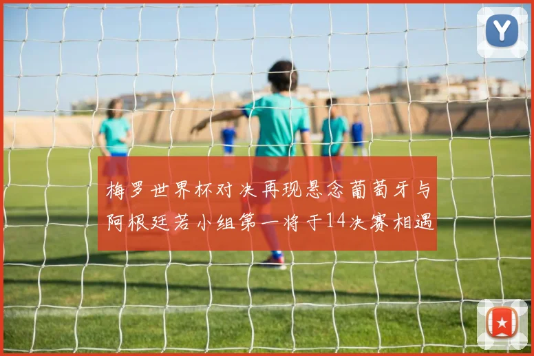 梅罗世界杯对决再现悬念葡萄牙与阿根廷若小组第一将于14决赛相遇